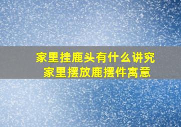 家里挂鹿头有什么讲究 家里摆放鹿摆件寓意